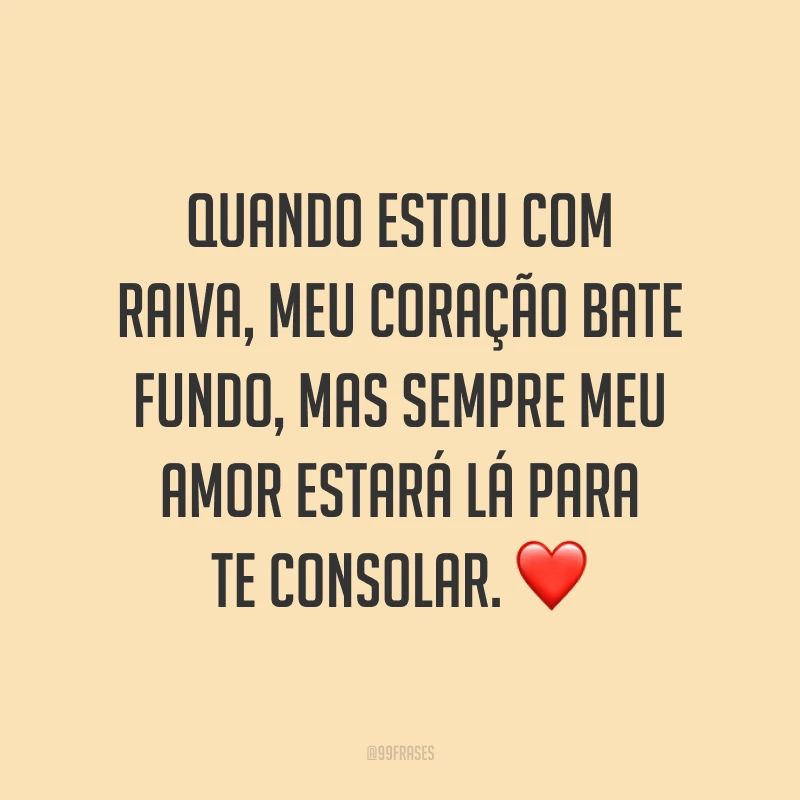 Quando estou com raiva, meu coração bate fundo, mas sempre meu amor estará lá para te consolar. ❤️