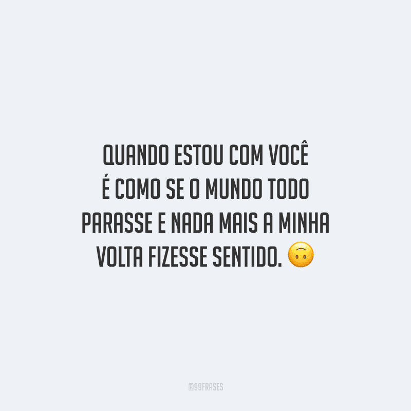 Quando estou com você é como se o mundo todo parasse e nada mais a minha volta fizesse sentido.