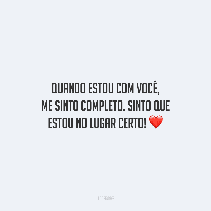 Quando estou com você, me sinto completo. Sinto que estou no lugar certo!