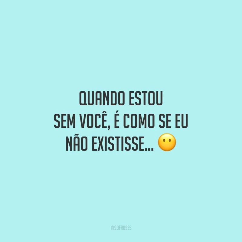 Quando estou sem você, é como se eu não existisse...