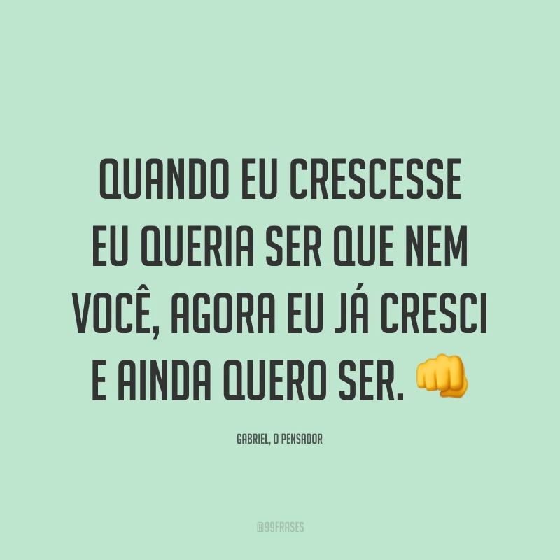 Quando eu crescesse eu queria ser que nem você, agora eu já cresci e ainda quero ser. 👊
