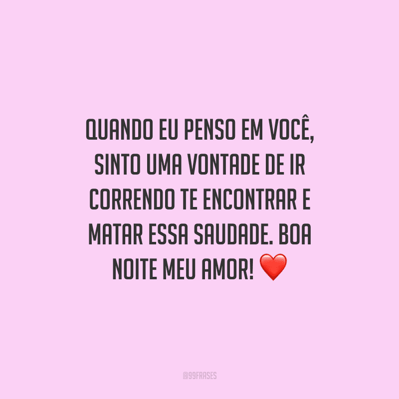 Quando eu penso em você, sinto uma vontade de ir correndo te encontrar e matar essa saudade. Boa noite meu amor! 