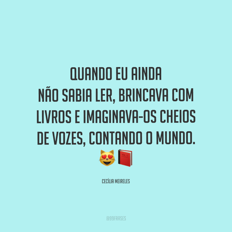 Quando eu ainda não sabia ler, brincava com livros e imaginava-os cheios de vozes, contando o mundo.