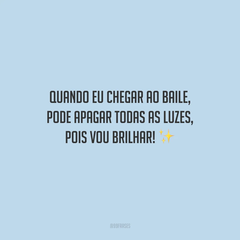 Quando eu chegar ao baile, pode apagar todas as luzes, pois vou brilhar!
