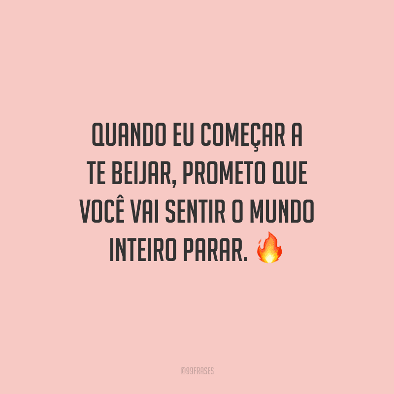 Quando eu começar a te beijar, prometo que você vai sentir o mundo inteiro parar. 