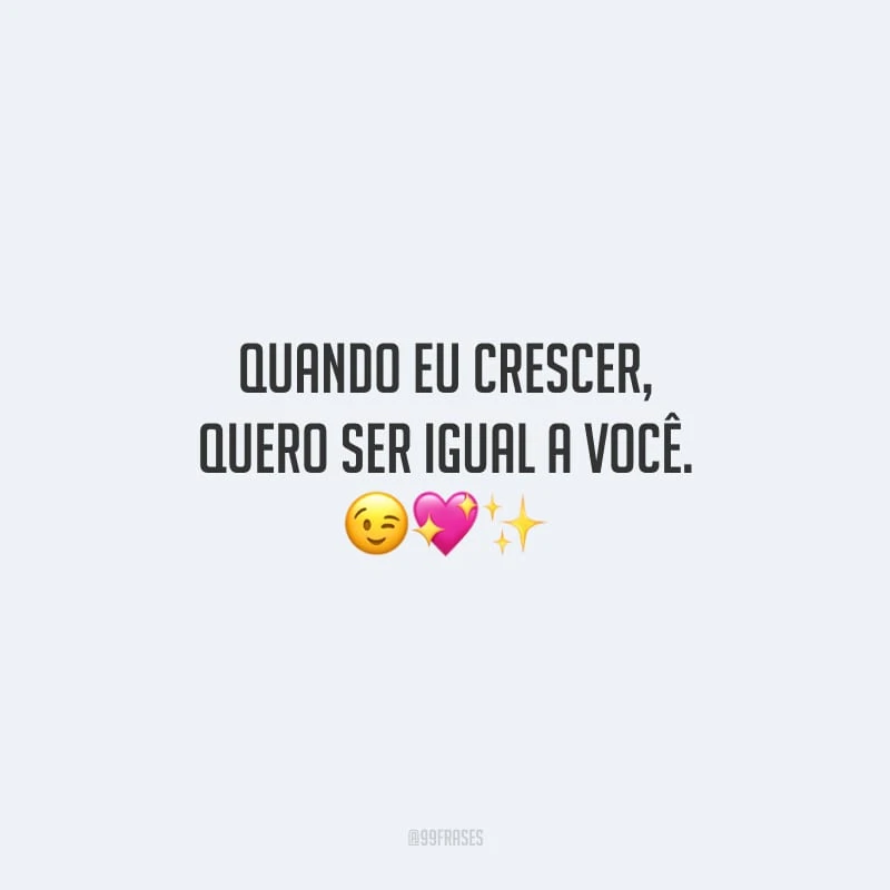 Quando eu crescer, quero ser igual a você. 