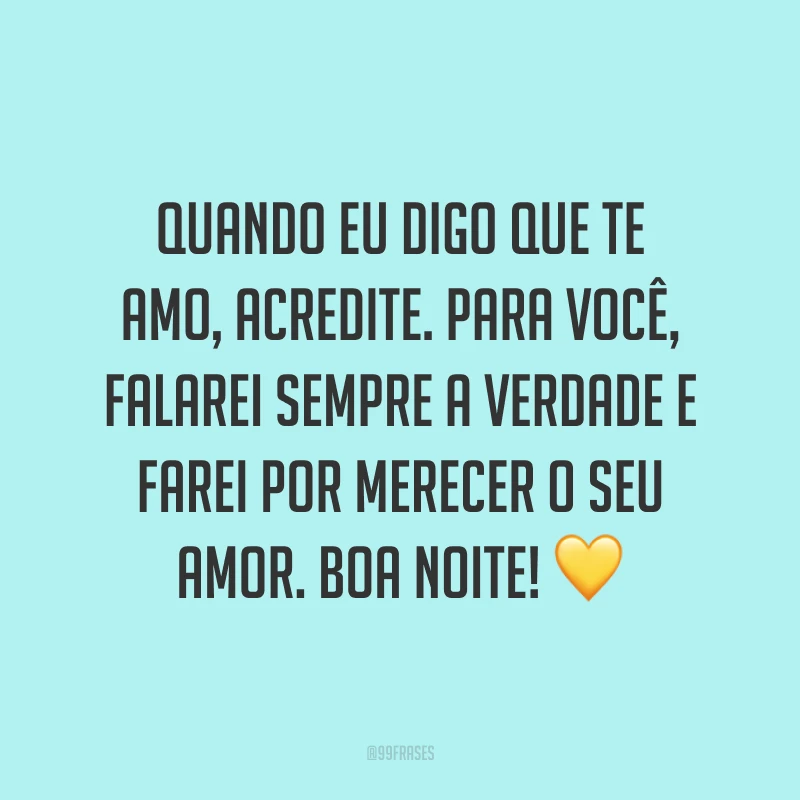 Quando eu digo que te amo, acredite. Para você, falarei sempre a verdade e farei por merecer o seu amor. Boa noite! 💛