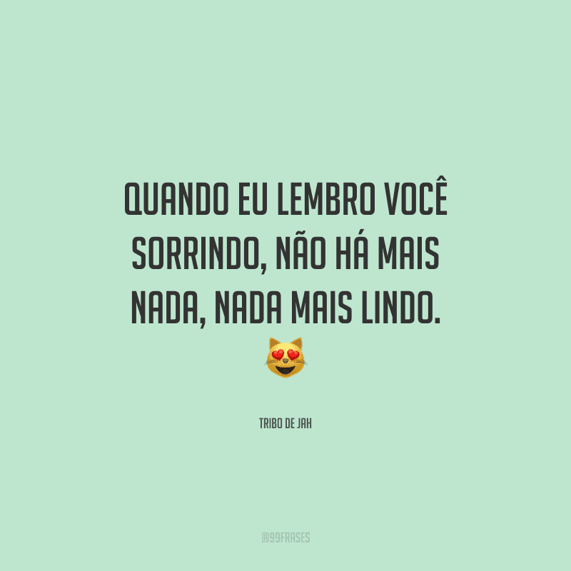 Quando eu lembro você sorrindo, não há mais nada, nada mais lindo.
