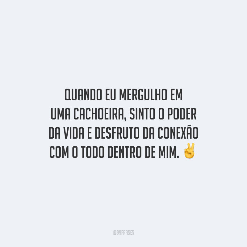 Quando eu mergulho em uma cachoeira, sinto o poder da vida e desfruto da conexão com o todo dentro de mim.