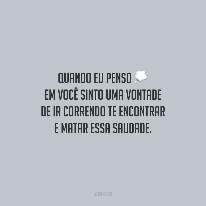 Quando eu penso em você sinto uma vontade de ir correndo te encontrar e matar essa saudade.