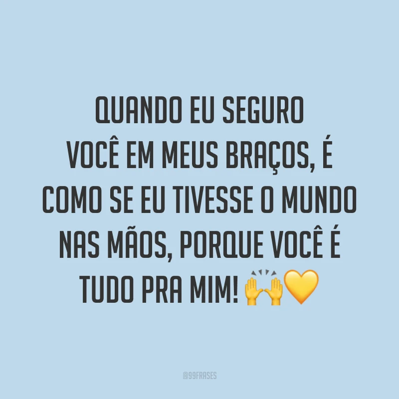 Quando eu seguro você em meus braços, é como se eu tivesse o mundo nas mãos, porque você é tudo pra mim! 🙌💛