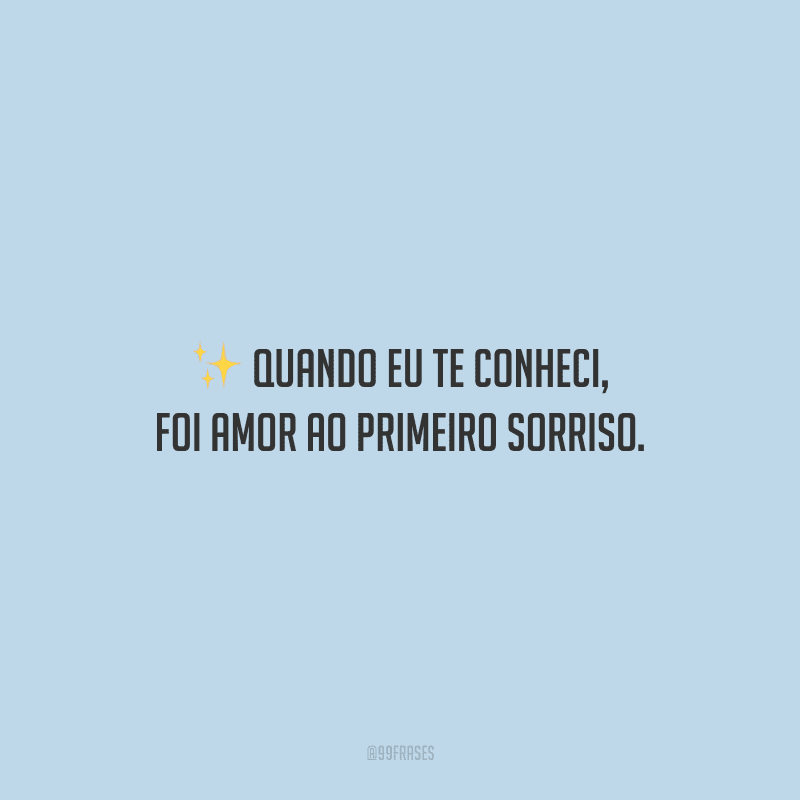 Quando eu te conheci, foi amor ao primeiro sorriso.