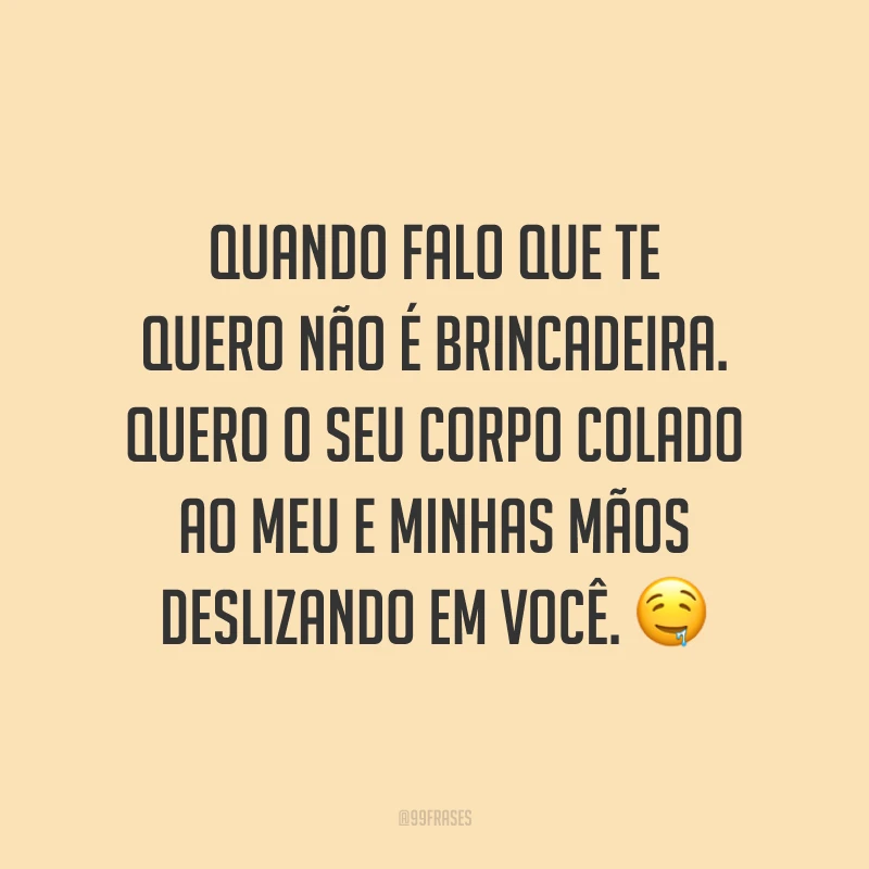 Quando falo que te quero não é brincadeira. Quero o seu corpo colado ao meu e minhas mãos deslizando em você. 🤤