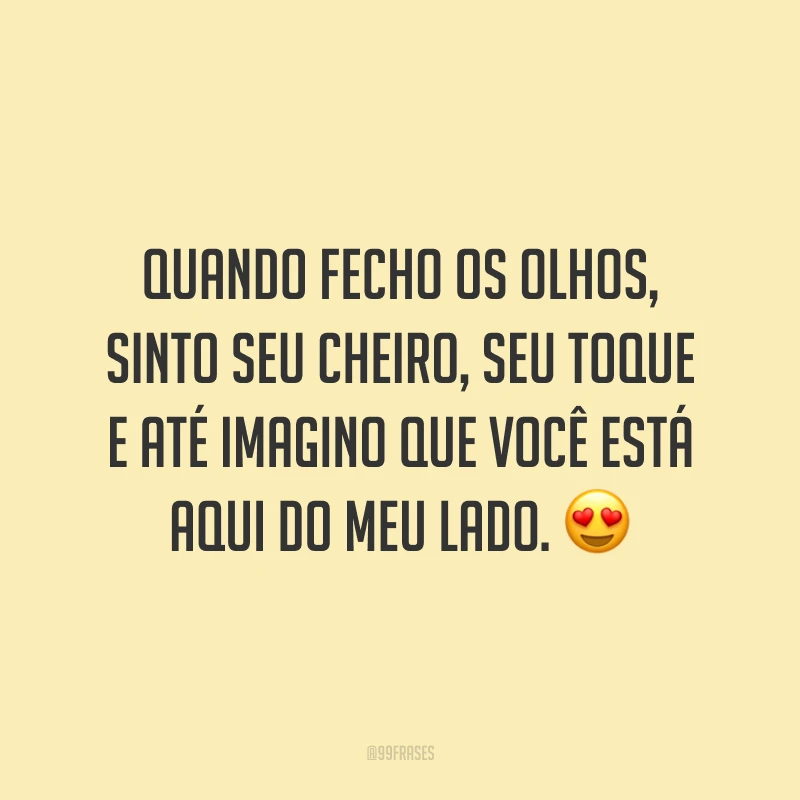 Quando fecho os olhos, sinto seu cheiro, seu toque e até imagino que você está aqui do meu lado. 😍