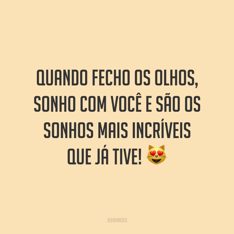 Quando fecho os olhos, sonho com você e são os sonhos mais incríveis que já tive! 😻