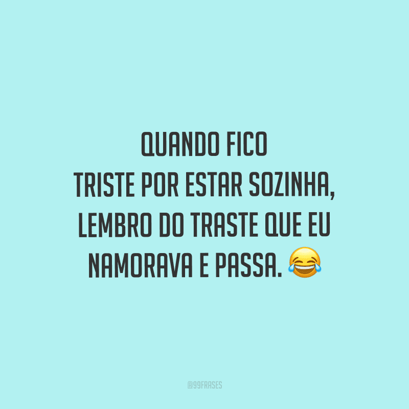 Quando fico triste por estar sozinha, lembro do traste que eu namorava e passa.