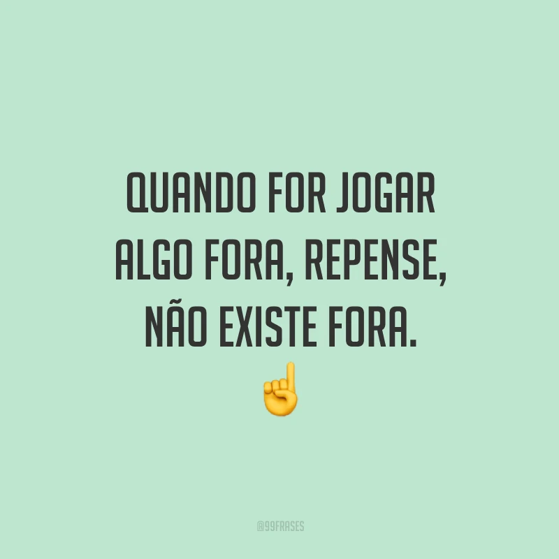 Quando for jogar algo fora, repense, não existe fora.