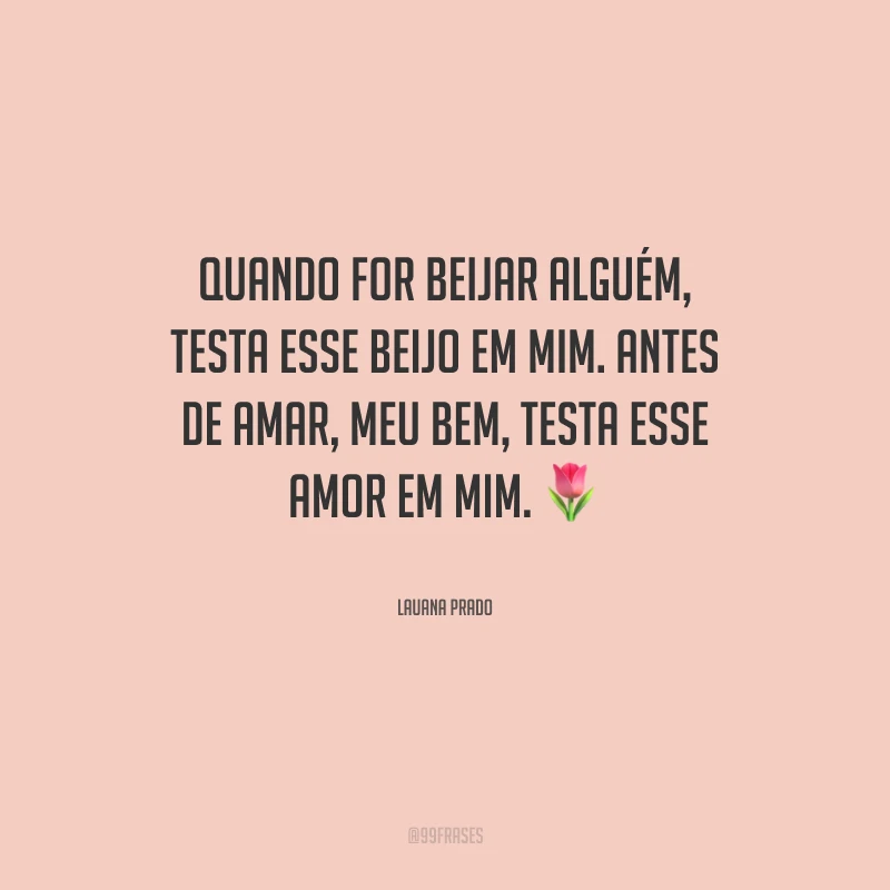 Quando for beijar alguém, testa esse beijo em mim. Antes de amar, meu bem, testa esse amor em mim.