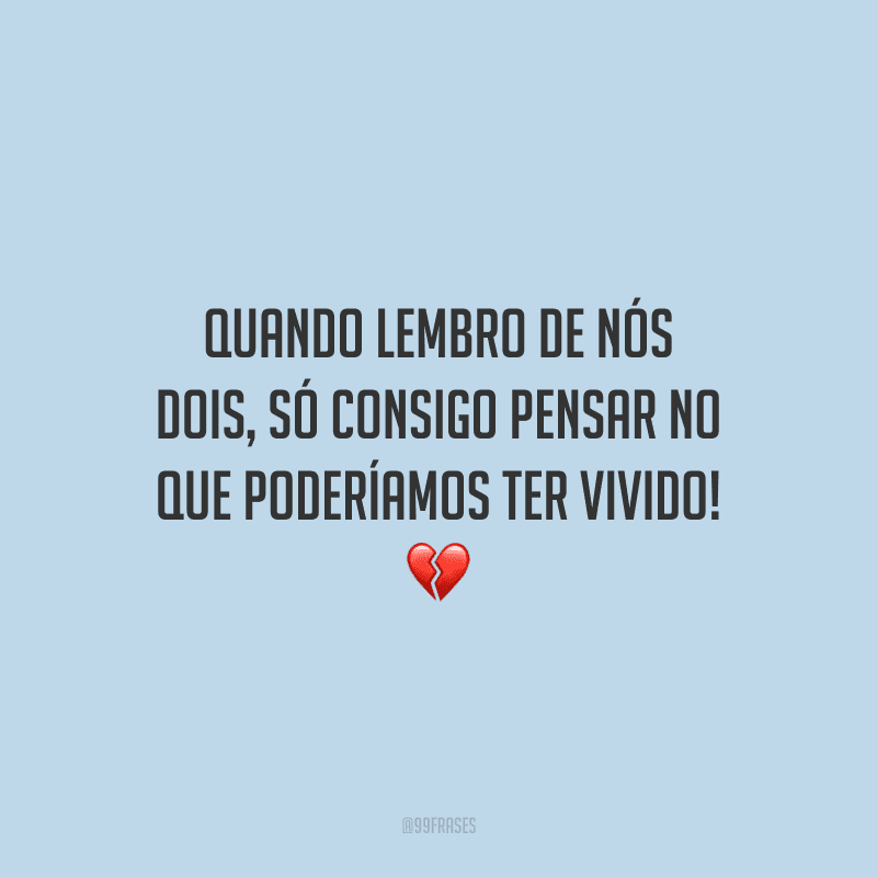 Quando lembro de nós dois, só consigo pensar no que poderíamos ter vivido!