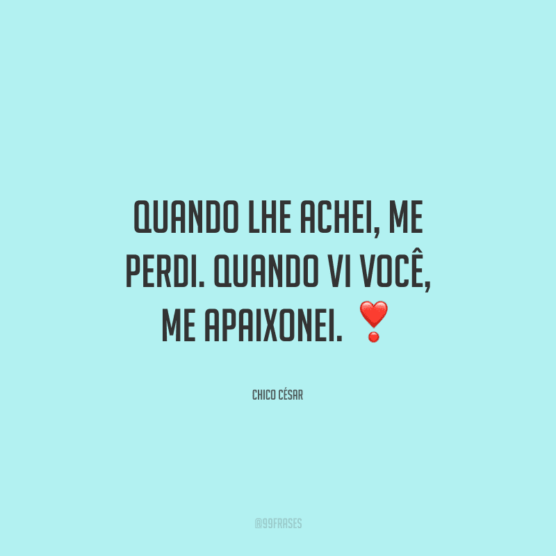 Quando lhe achei, me perdi. Quando vi você, me apaixonei.