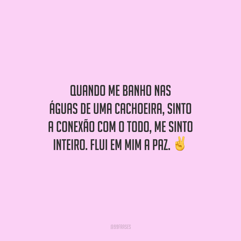 Quando me banho nas águas de uma cachoeira, sinto a conexão com o todo, me sinto inteiro. Flui em mim a paz.