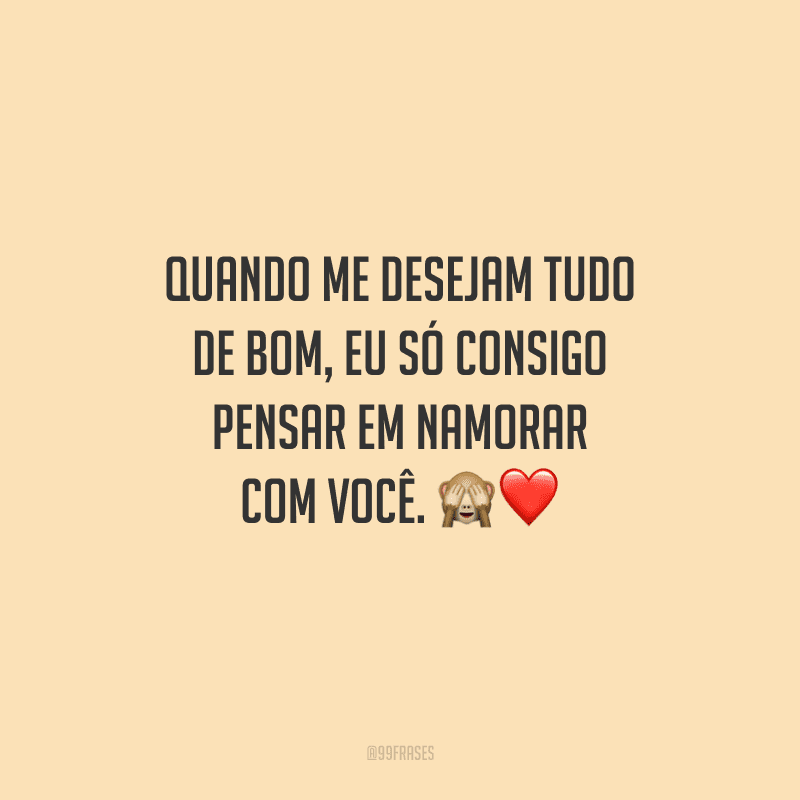 Quando me desejam tudo de bom, eu só consigo pensar em namorar com você. 