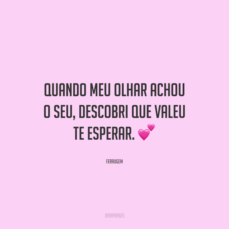 Quando meu olhar achou o seu, descobri que valeu te esperar. 