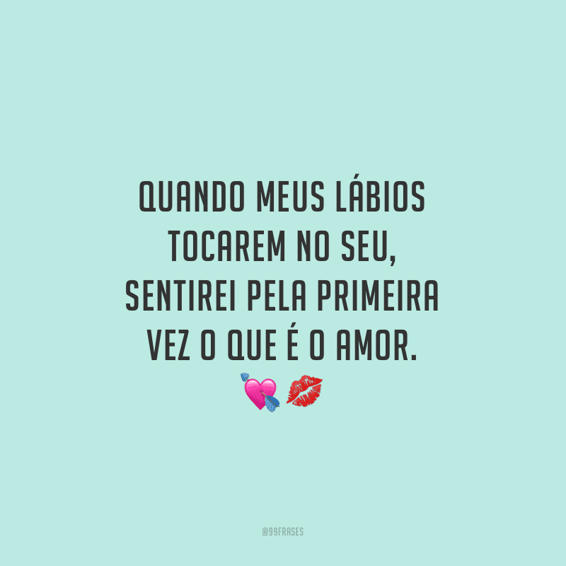 Quando meus lábios tocarem no seu, sentirei pela primeira vez o que é o amor.