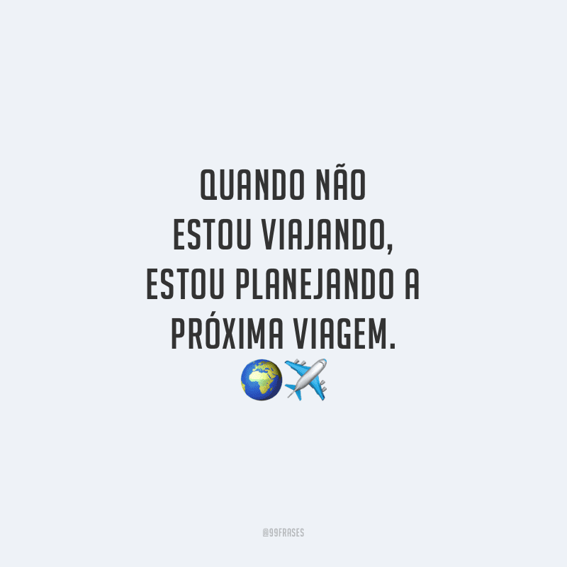 Quando não estou viajando, estou planejando a próxima viagem.