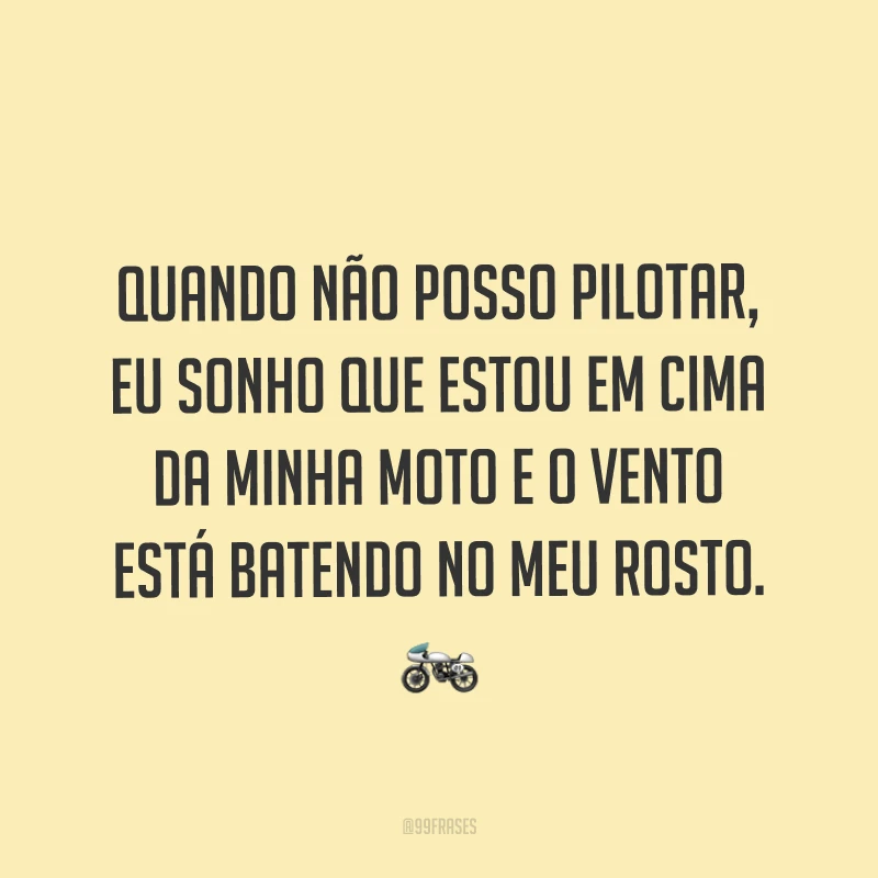 Quando não posso pilotar, eu sonho que estou em cima da minha moto e o vento está batendo no meu rosto. ?