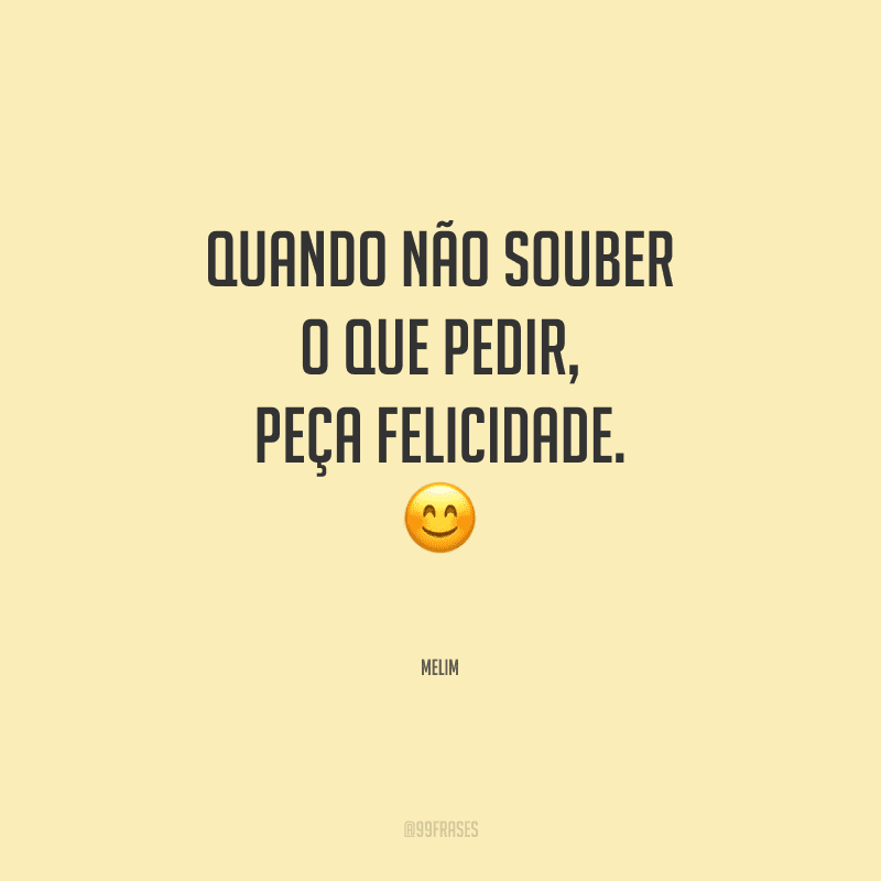 Quando não souber o que pedir, peça felicidade.