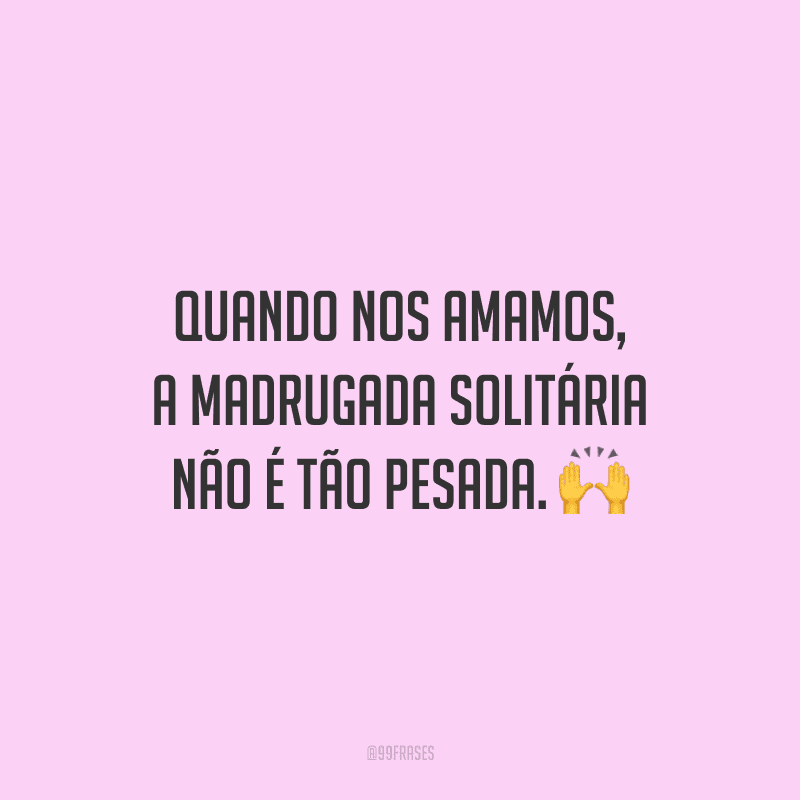 Quando nos amamos, a madrugada solitária não é tão pesada.