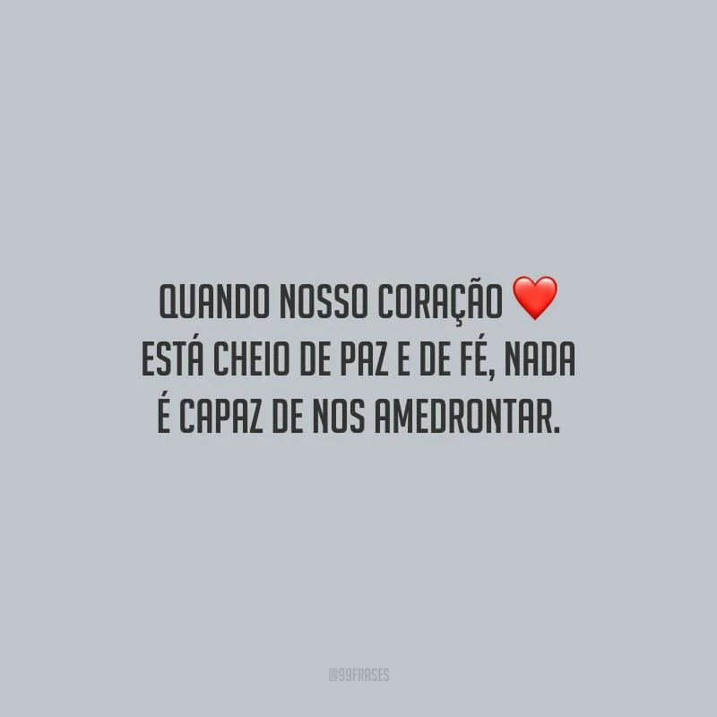Quando nosso coração está cheio de paz e de fé, nada é capaz de nos amedrontar.