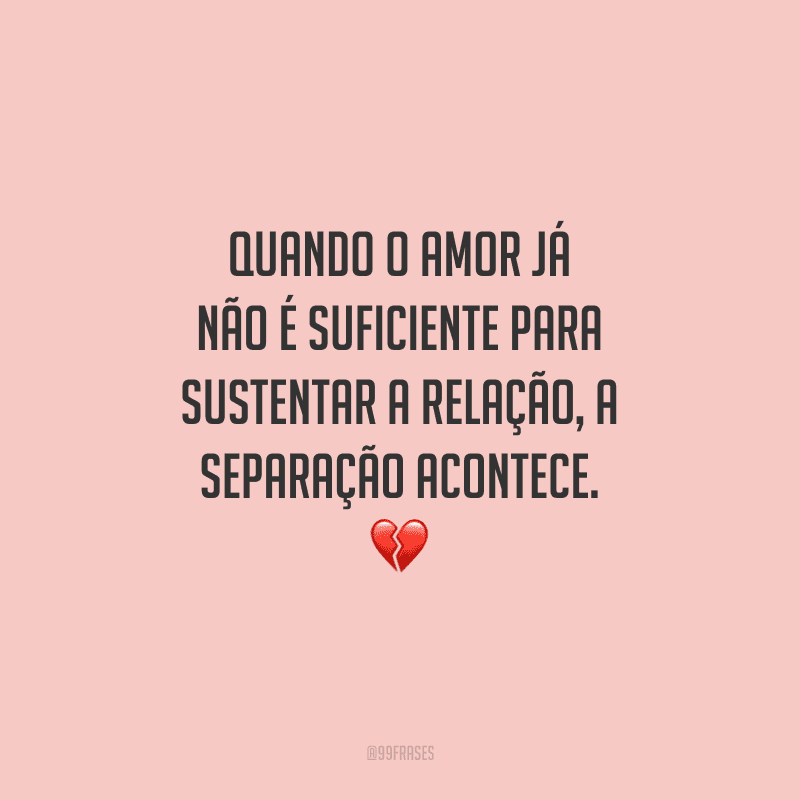Quando o amor já não é suficiente para sustentar a relação, a separação acontece. 