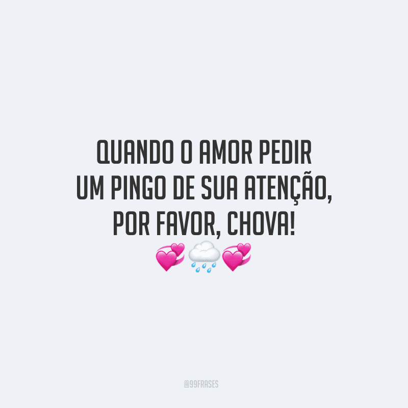 Quando o amor pedir um pingo de sua atenção, por favor, chova!