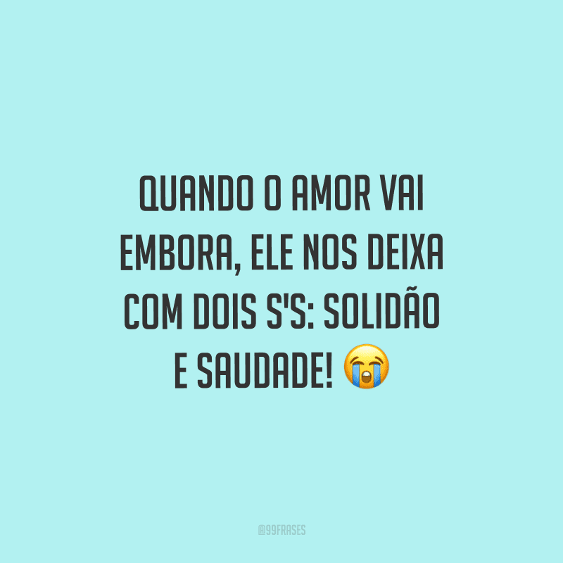 Quando o amor vai embora, ele nos deixa com dois S's: solidão e saudade!