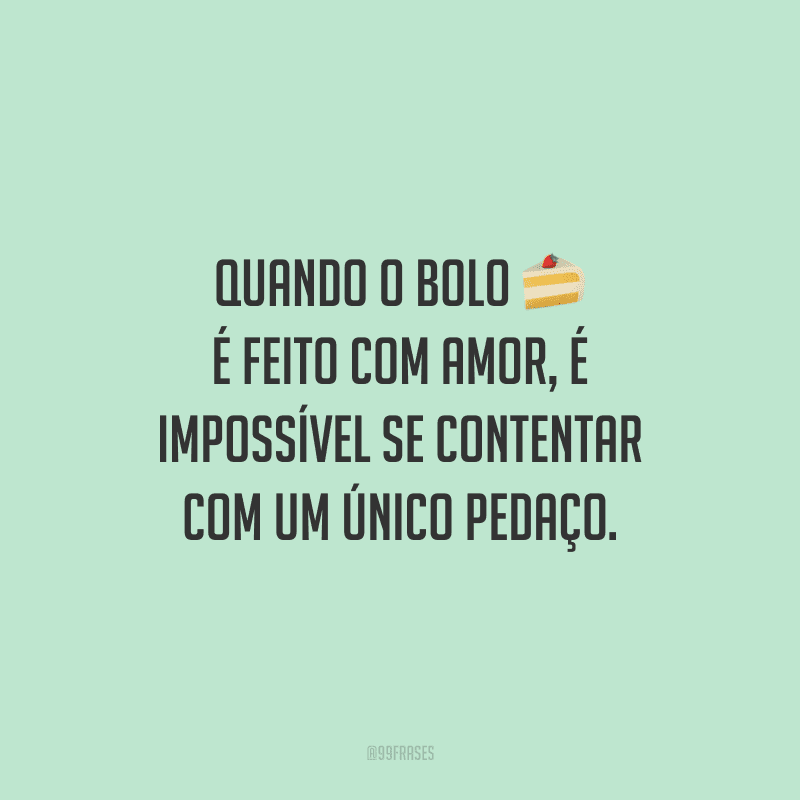 Quando o bolo é feito com amor, é impossível se contentar com um único pedaço.