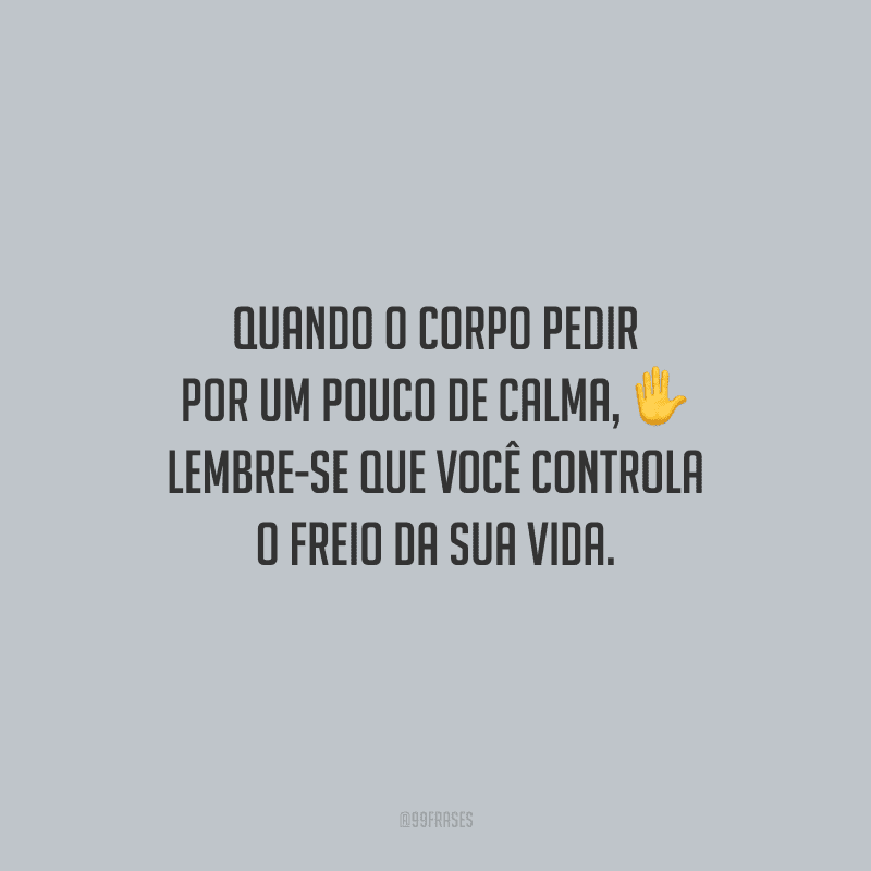 Quando o corpo pedir por um pouco de calma, lembre-se que você controla o freio da sua vida.