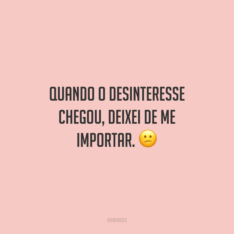Quando o desinteresse chegou, deixei de me importar.