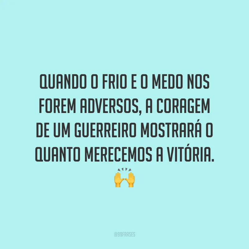 Quando o frio e o medo nos forem adversos, a coragem de um guerreiro mostrará o quanto merecemos a vitória.