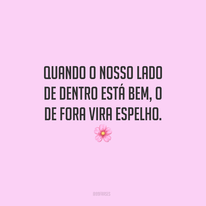 Quando o nosso lado de dentro está bem, o de fora vira espelho.