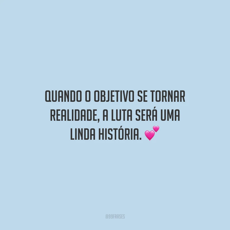Quando o objetivo se tornar realidade, a luta será uma linda história.