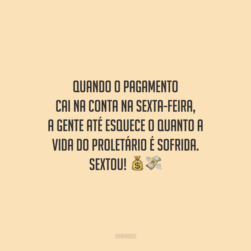 Quando o pagamento cai na conta na sexta-feira, a gente até esquece o quanto a vida do proletário é sofrida. Sextou!