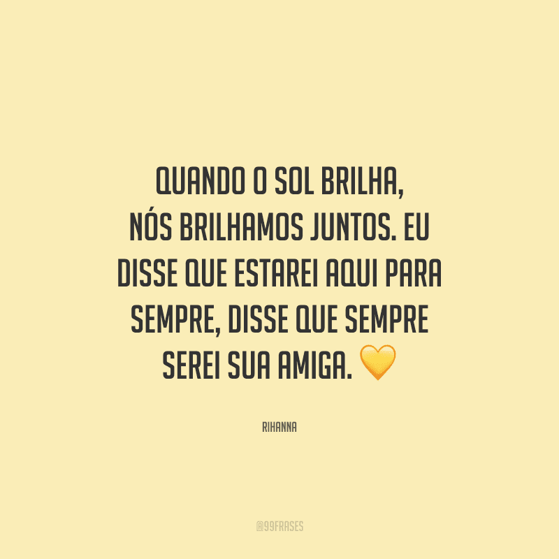 Quando o sol brilha, nós brilhamos juntos. Eu disse que estarei aqui para sempre, disse que sempre serei sua amiga.