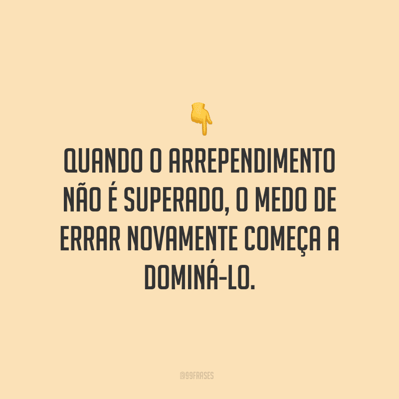 Quando o arrependimento não é superado, o medo de errar novamente começa a dominá-lo.