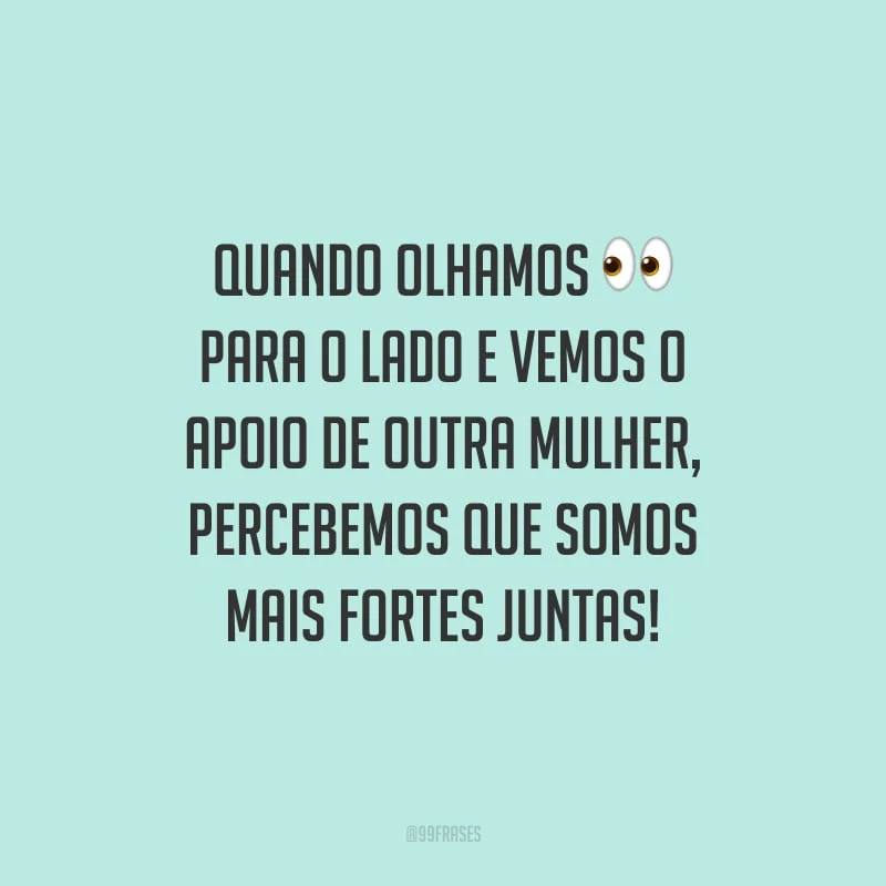 Quando olhamos para o lado e vemos o apoio de outra mulher, percebemos que somos mais fortes juntas!