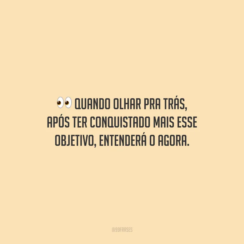 Quando olhar pra trás, após ter conquistado mais esse objetivo, entenderá o agora.