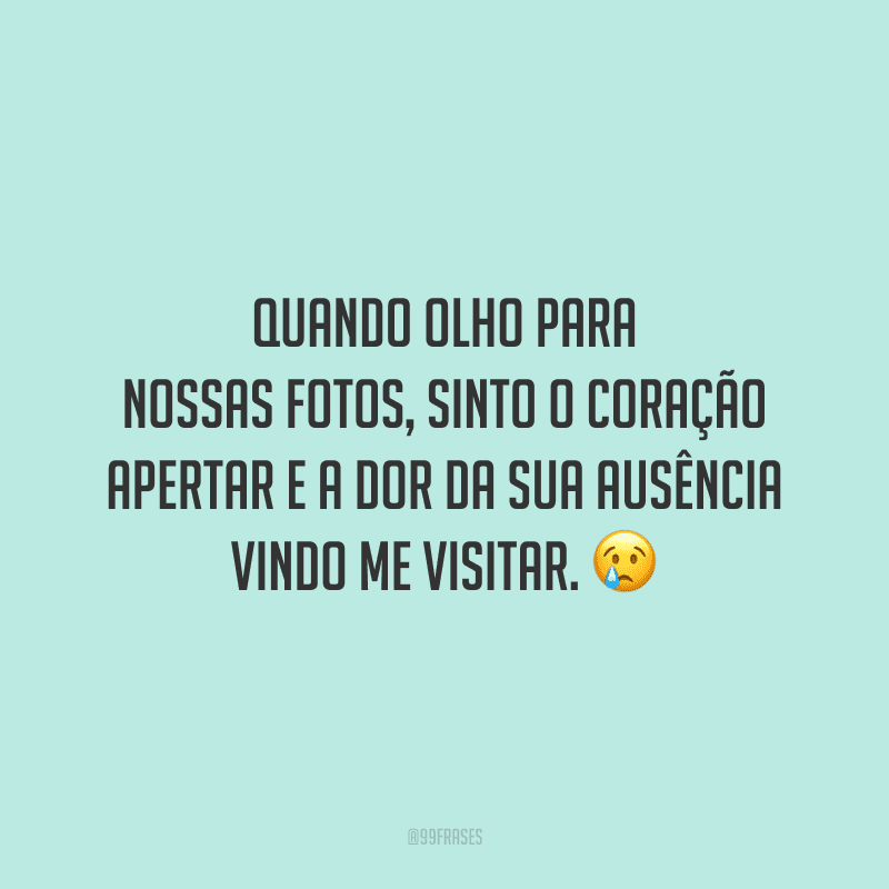 Quando olho para nossas fotos, sinto o coração apertar e a dor da sua ausência vindo me visitar.