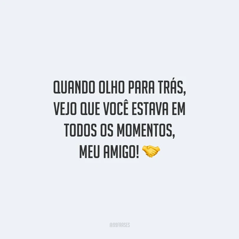 Quando olho para trás, vejo que você estava em todos os momentos, meu amigo!