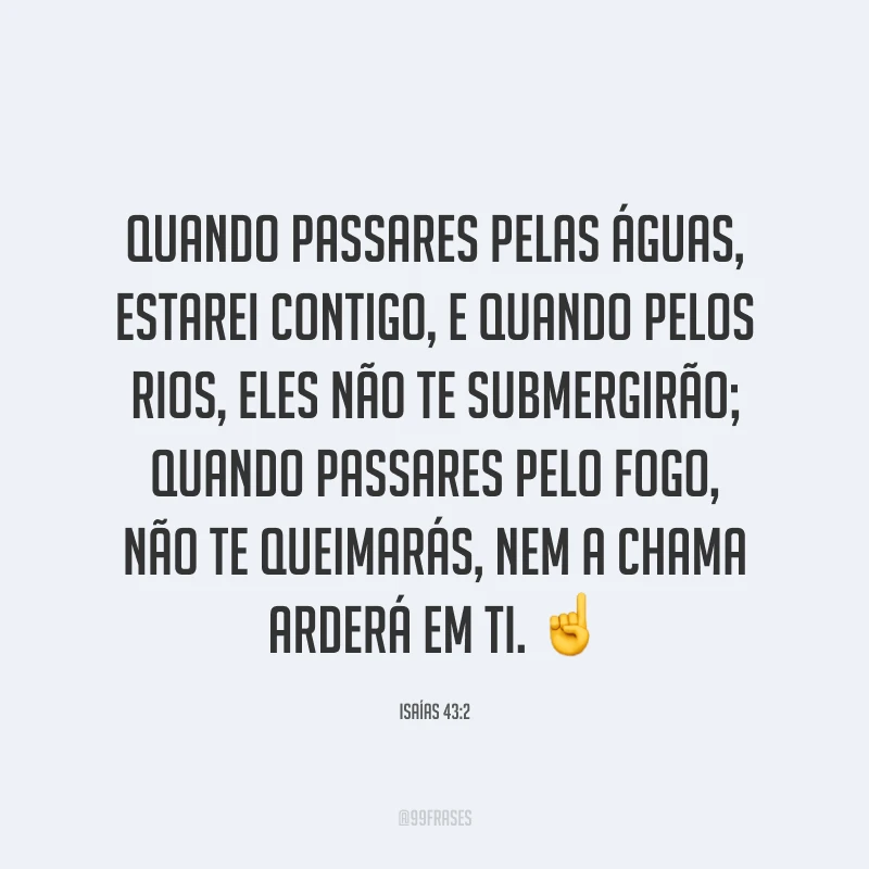 Quando passares pelas águas, estarei contigo, e quando pelos rios, eles não te submergirão; quando passares pelo fogo, não te queimarás, nem a chama arderá em ti. ☝